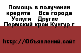 Помощь в получении кредита  - Все города Услуги » Другие   . Пермский край,Кунгур г.